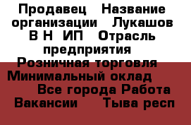 Продавец › Название организации ­ Лукашов В.Н, ИП › Отрасль предприятия ­ Розничная торговля › Минимальный оклад ­ 14 000 - Все города Работа » Вакансии   . Тыва респ.